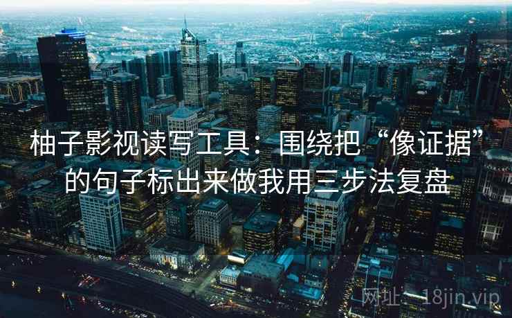 柚子影视读写工具：围绕把“像证据”的句子标出来做我用三步法复盘