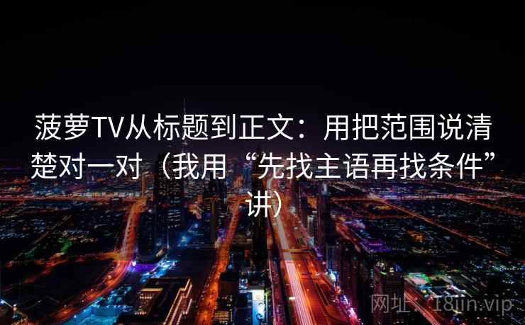 菠萝TV从标题到正文：用把范围说清楚对一对（我用“先找主语再找条件”讲）