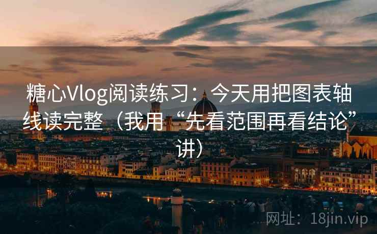 糖心Vlog阅读练习：今天用把图表轴线读完整（我用“先看范围再看结论”讲）