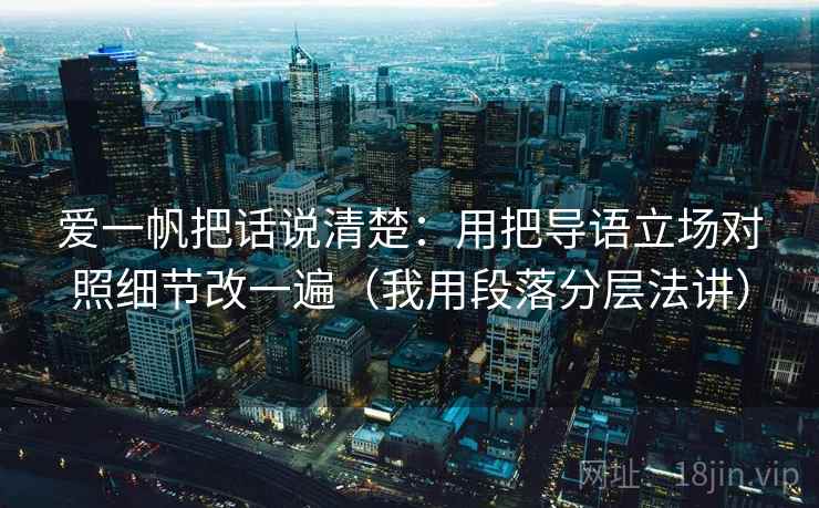 爱一帆把话说清楚:用把导语立场对照细节改一遍(我用段落分层法讲)