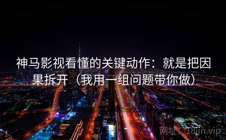 神马影视看懂的关键动作：就是把因果拆开（我用一组问题带你做）