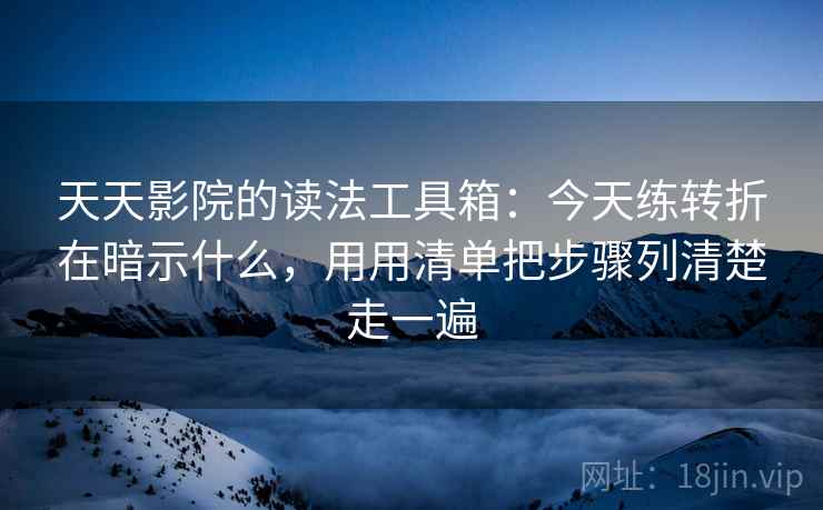 天天影院的读法工具箱：今天练转折在暗示什么，用用清单把步骤列清楚走一遍