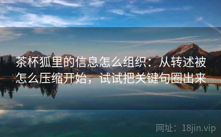 茶杯狐里的信息怎么组织:从转述被怎么压缩开始,试试把关键句圈出来