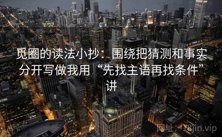 觅圈的读法小抄:围绕把猜测和事实分开写做我用“先找主语再找条件”讲