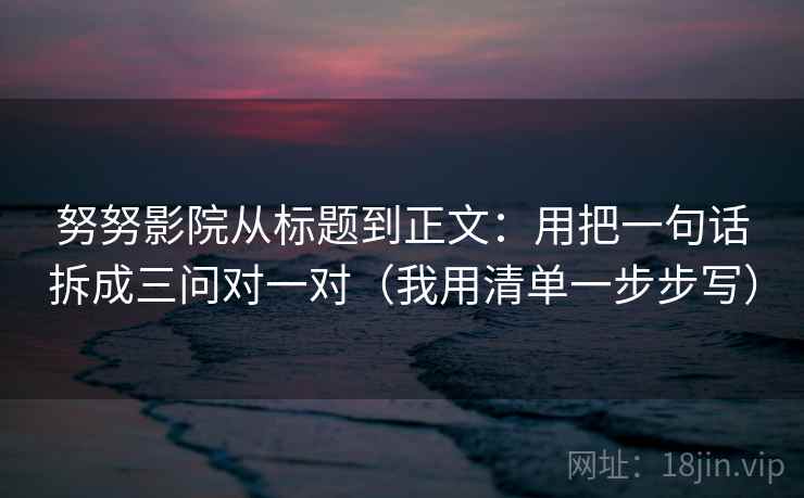 努努影院从标题到正文：用把一句话拆成三问对一对（我用清单一步步写）