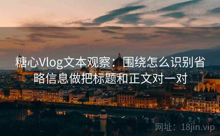 糖心Vlog文本观察:围绕怎么识别省略信息做把标题和正文对一对