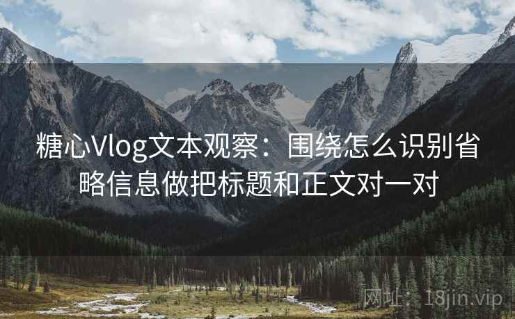 糖心Vlog文本观察：围绕怎么识别省略信息做把标题和正文对一对