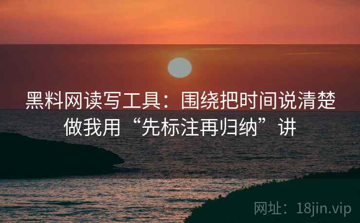 黑料网读写工具：围绕把时间说清楚做我用“先标注再归纳”讲