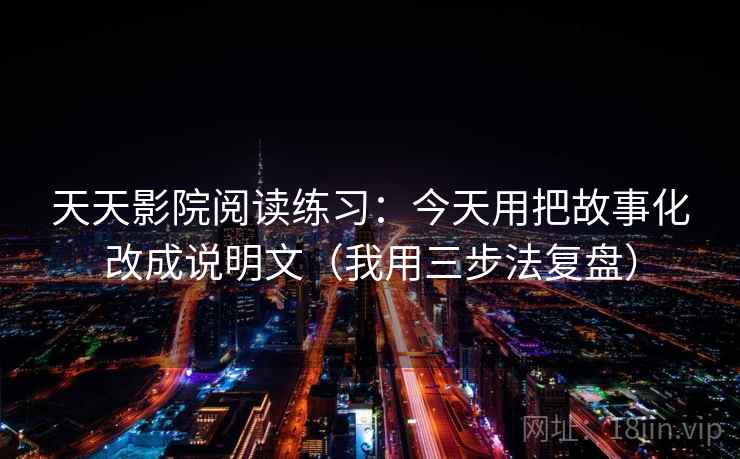 天天影院阅读练习:今天用把故事化改成说明文(我用三步法复盘)