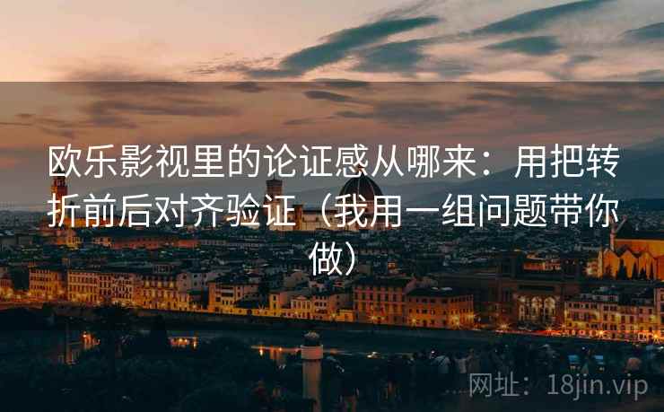 欧乐影视里的论证感从哪来:用把转折前后对齐验证(我用一组问题带你做)