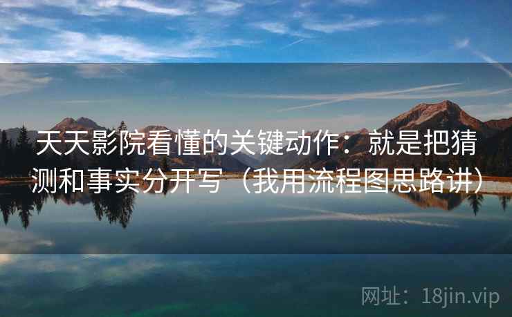 天天影院看懂的关键动作:就是把猜测和事实分开写(我用流程图思路讲)