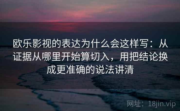 欧乐影视的表达为什么会这样写：从证据从哪里开始算切入，用把结论换成更准确的说法讲清