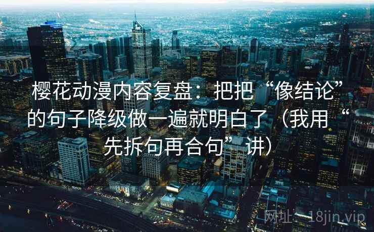 樱花动漫内容复盘：把把“像结论”的句子降级做一遍就明白了（我用“先拆句再合句”讲）